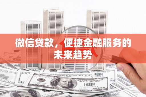 广德微信贷款，便捷金融服务的未来趋势