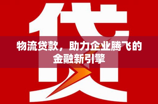 广德物流贷款，助力企业腾飞的金融新引擎