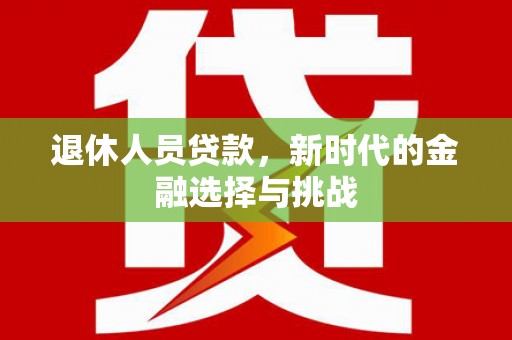 广德退休人员贷款，新时代的金融选择与挑战