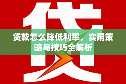 广德贷款怎么降低利率，实用策略与技巧全解析