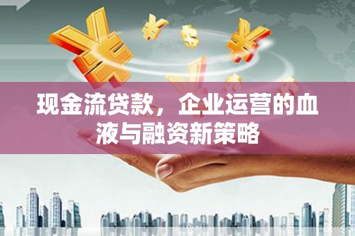 广德现金流贷款，企业运营的血液与融资新策略