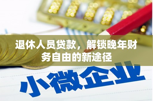 广德退休人员贷款，解锁晚年财务自由的新途径