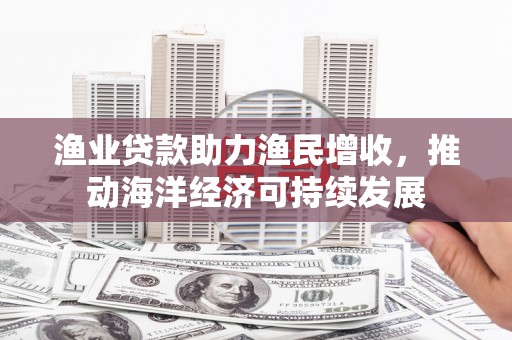 广德渔业贷款助力渔民增收，推动海洋经济可持续发展