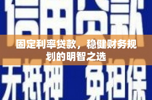 广德固定利率贷款，稳健财务规划的明智之选