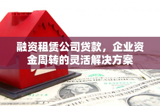 广德融资租赁公司贷款，企业资金周转的灵活解决方案