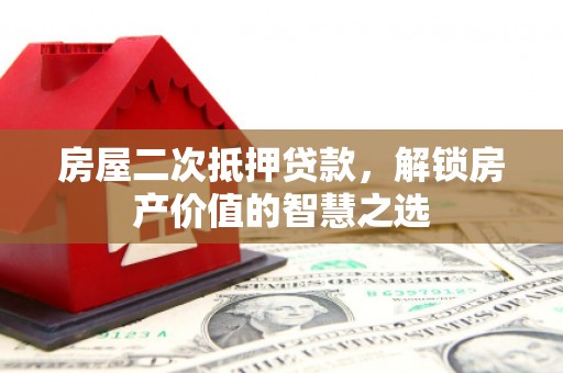 广德房屋二次抵押贷款，解锁房产价值的智慧之选
