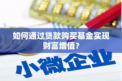 广德如何通过贷款购买基金实现财富增值？