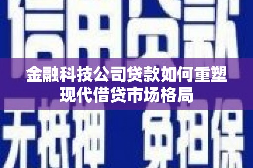 广德金融科技公司贷款如何重塑现代借贷市场格局