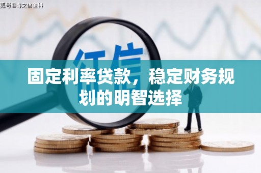 广德固定利率贷款，稳定财务规划的明智选择