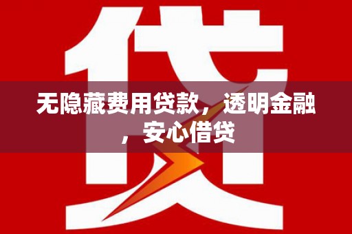 广德无隐藏费用贷款，透明金融，安心借贷