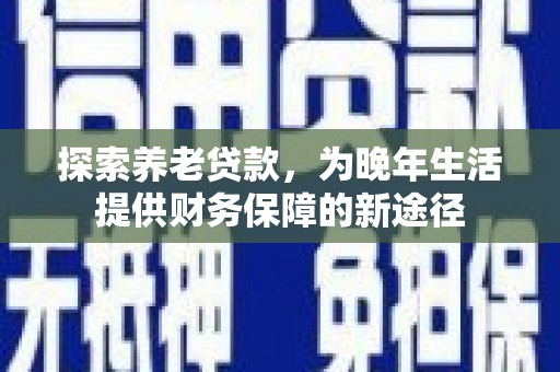 广德探索养老贷款，为晚年生活提供财务保障的新途径