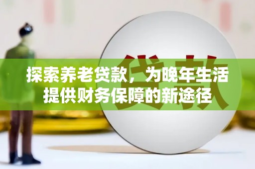 广德探索养老贷款，为晚年生活提供财务保障的新途径
