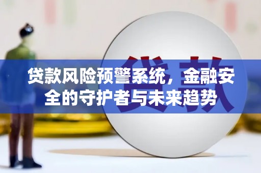 广德贷款风险预警系统，金融安全的守护者与未来趋势