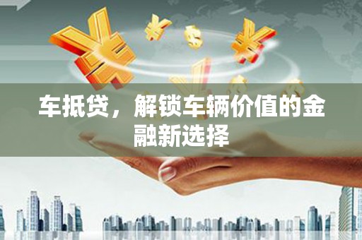 广德车抵贷，解锁车辆价值的金融新选择