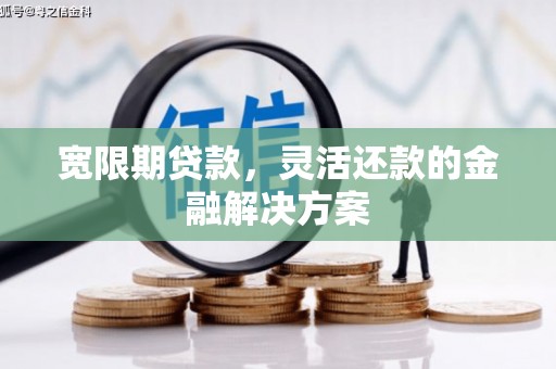 广德宽限期贷款，灵活还款的金融解决方案