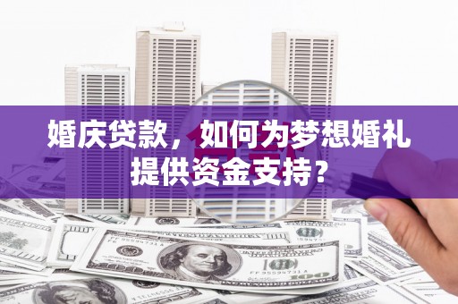 广德婚庆贷款，如何为梦想婚礼提供资金支持？