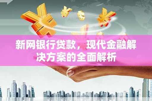 广德新网银行贷款，现代金融解决方案的全面解析