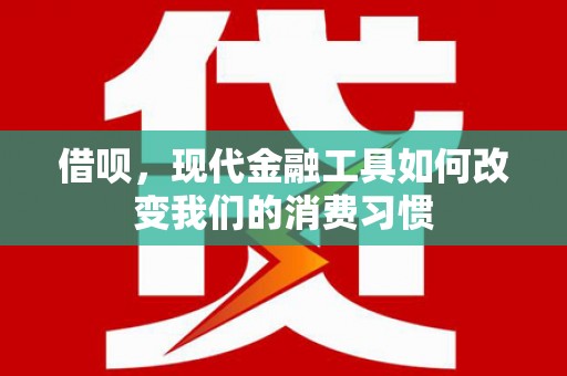 广德借呗，现代金融工具如何改变我们的消费习惯