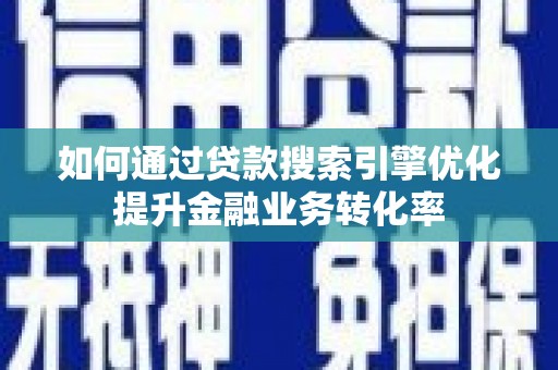 广德如何通过贷款搜索引擎优化提升金融业务转化率