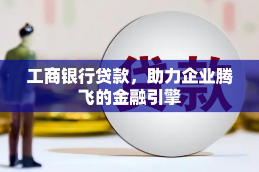 广德工商银行贷款，助力企业腾飞的金融引擎