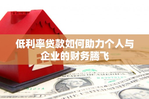广德低利率贷款如何助力个人与企业的财务腾飞
