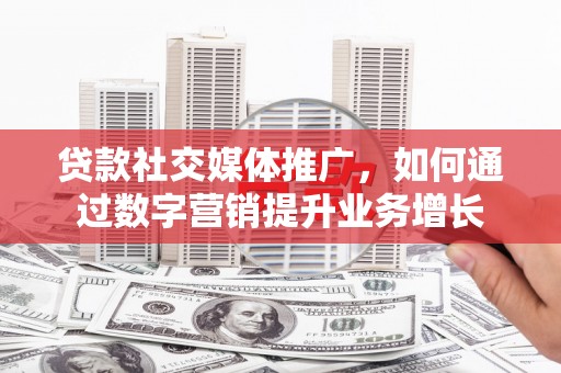 广德贷款社交媒体推广，如何通过数字营销提升业务增长