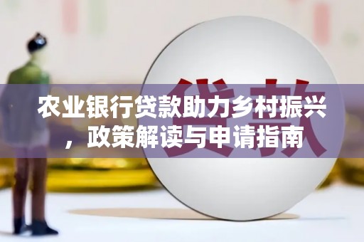 广德农业银行贷款助力乡村振兴，政策解读与申请指南