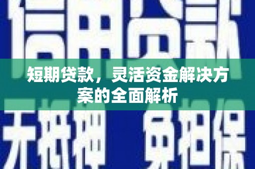 广德短期贷款，灵活资金解决方案的全面解析