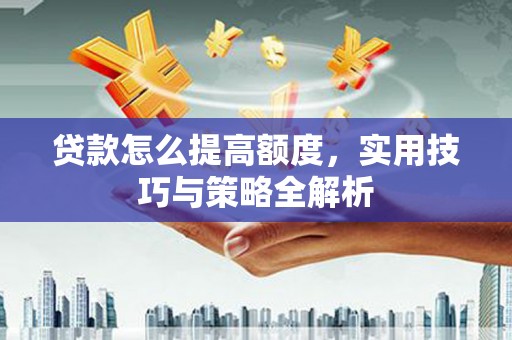 广德贷款怎么提高额度，实用技巧与策略全解析