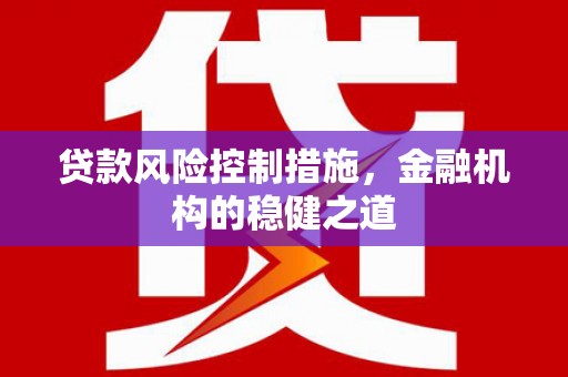 广德贷款风险控制措施，金融机构的稳健之道