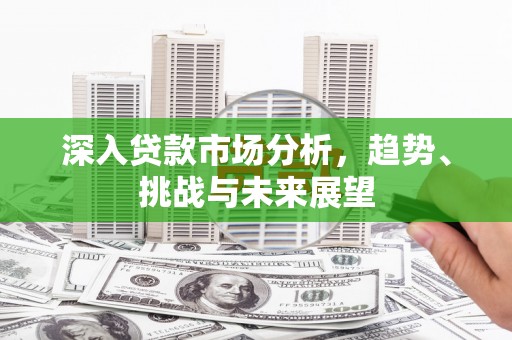 广德深入贷款市场分析，趋势、挑战与未来展望