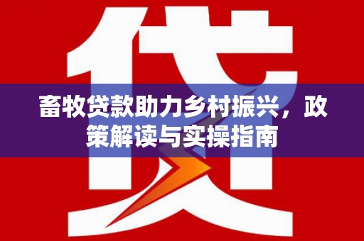 广德畜牧贷款助力乡村振兴，政策解读与实操指南