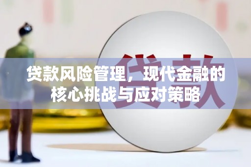 广德贷款风险管理，现代金融的核心挑战与应对策略