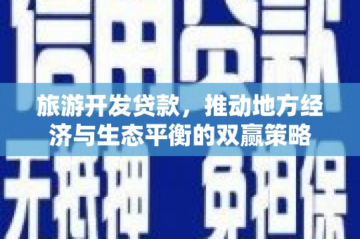 广德旅游开发贷款，推动地方经济与生态平衡的双赢策略
