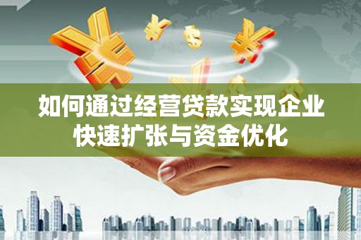 广德如何通过经营贷款实现企业快速扩张与资金优化
