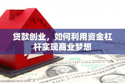 广德贷款创业，如何利用资金杠杆实现商业梦想