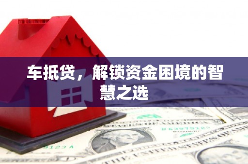 广德车抵贷，解锁资金困境的智慧之选