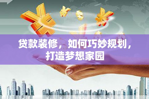 广德贷款装修，如何巧妙规划，打造梦想家园