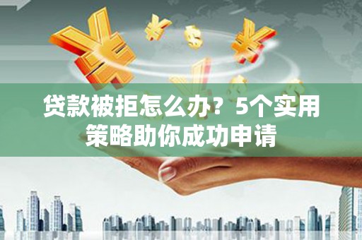 广德贷款被拒怎么办？5个实用策略助你成功申请