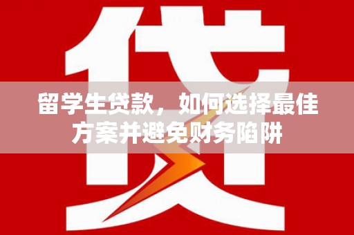 广德留学生贷款，如何选择最佳方案并避免财务陷阱