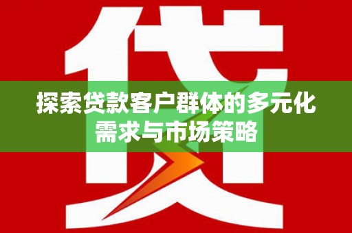 广德探索贷款客户群体的多元化需求与市场策略