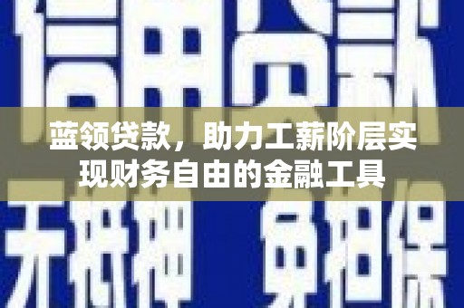 广德蓝领贷款，助力工薪阶层实现财务自由的金融工具
