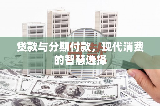广德贷款与分期付款，现代消费的智慧选择