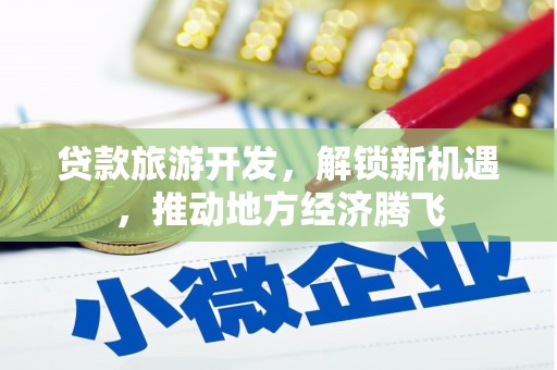 广德贷款旅游开发，解锁新机遇，推动地方经济腾飞