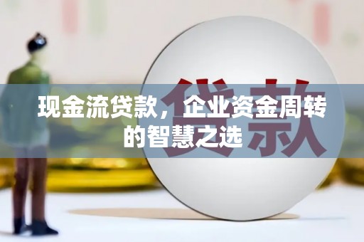 广德现金流贷款，企业资金周转的智慧之选