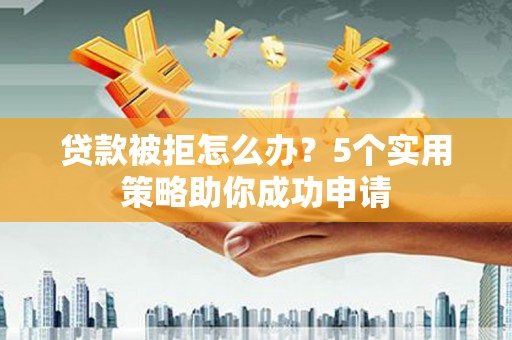 广德贷款被拒怎么办？5个实用策略助你成功申请