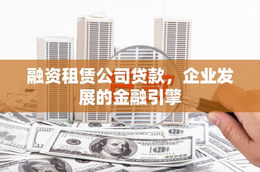 广德融资租赁公司贷款，企业发展的金融引擎